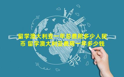 留学澳大利亚一年总费用多少人民币 留学澳大利亚费用一年多少钱